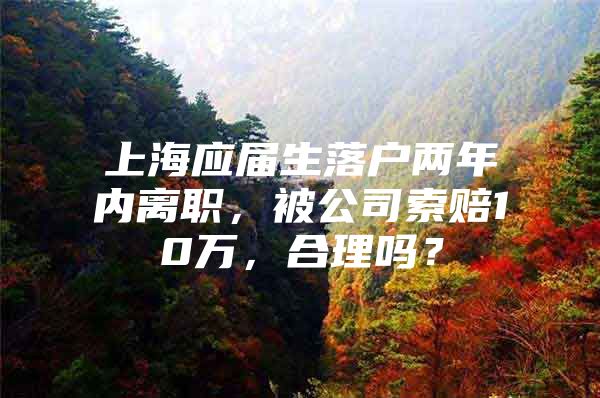 上海应届生落户两年内离职，被公司索赔10万，合理吗？