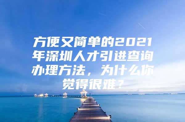 方便又简单的2021年深圳人才引进查询办理方法，为什么你觉得很难？