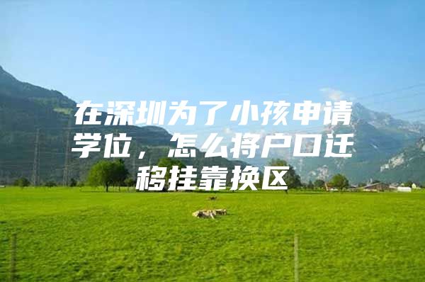在深圳为了小孩申请学位，怎么将户口迁移挂靠换区
