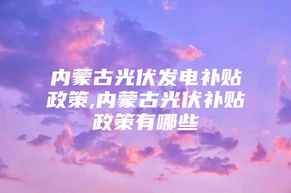 内蒙古光伏发电补贴政策,内蒙古光伏补贴政策有哪些