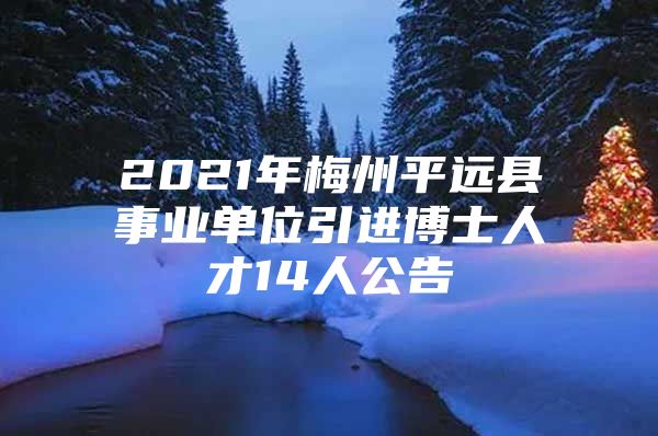 2021年梅州平远县事业单位引进博士人才14人公告