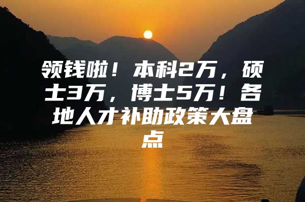 领钱啦！本科2万，硕士3万，博士5万！各地人才补助政策大盘点