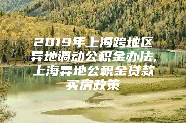 2019年上海跨地区异地调动公积金办法,上海异地公积金贷款买房政策