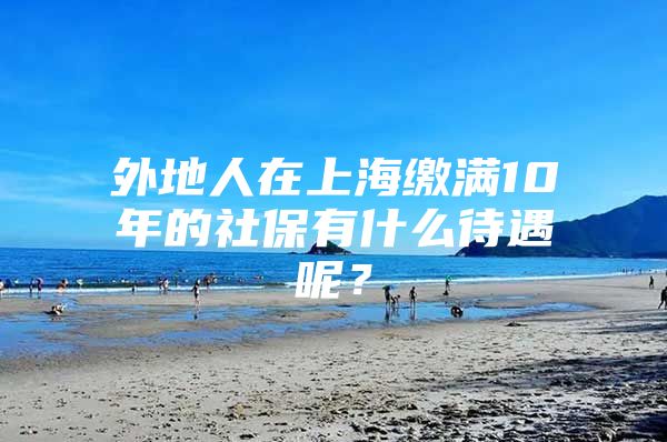 外地人在上海缴满10年的社保有什么待遇呢？