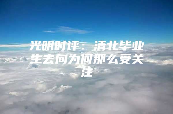 光明时评：清北毕业生去向为何那么受关注