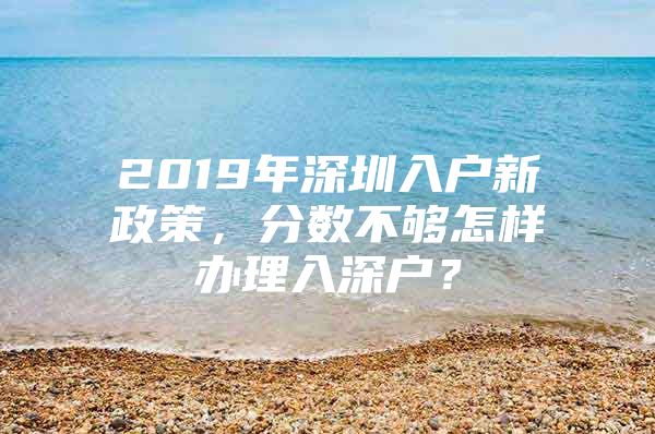 2019年深圳入户新政策，分数不够怎样办理入深户？