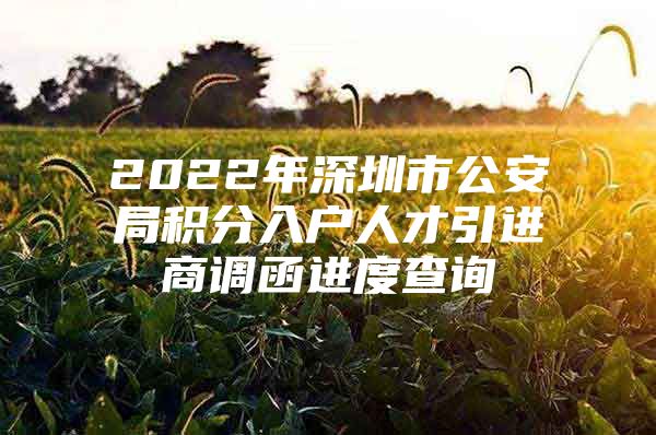 2022年深圳市公安局积分入户人才引进商调函进度查询