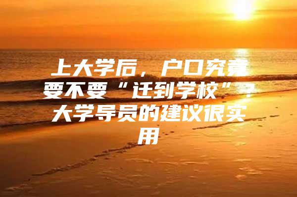上大学后，户口究竟要不要“迁到学校”？大学导员的建议很实用