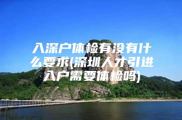 入深户体检有没有什么要求(深圳人才引进入户需要体检吗)
