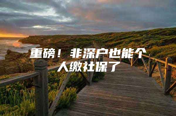 重磅！非深户也能个人缴社保了