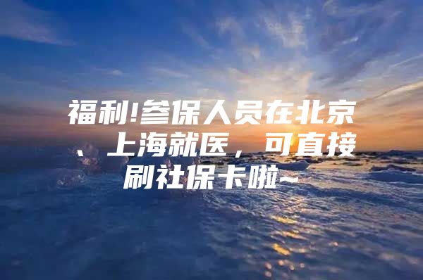 福利!参保人员在北京、上海就医，可直接刷社保卡啦~