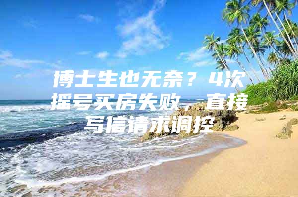 博士生也无奈？4次摇号买房失败，直接写信请求调控
