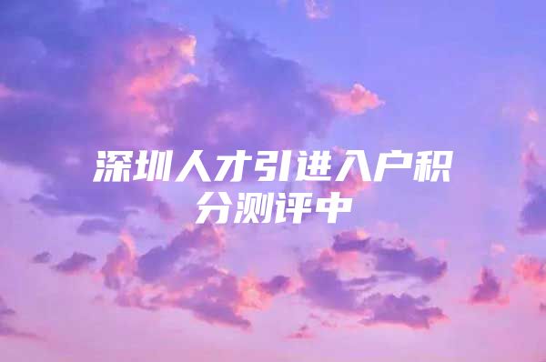 深圳人才引进入户积分测评中