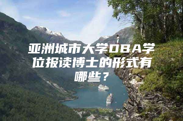 亚洲城市大学DBA学位报读博士的形式有哪些？