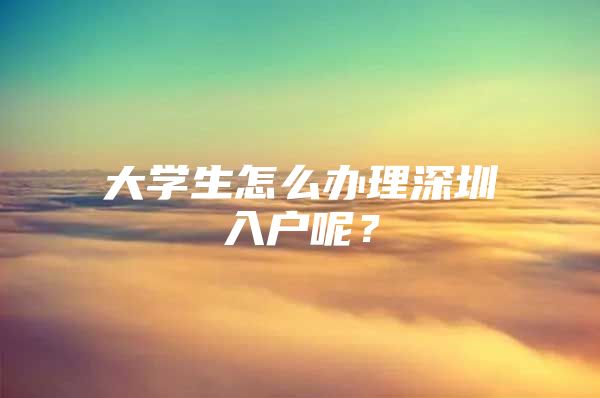 大学生怎么办理深圳入户呢？
