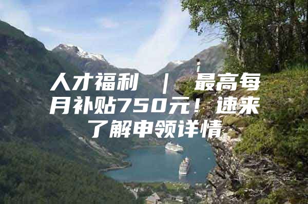 人才福利 ｜ 最高每月补贴750元！速来了解申领详情