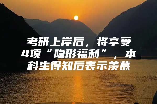 考研上岸后，将享受4项“隐形福利”，本科生得知后表示羡慕
