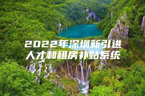2022年深圳新引进人才和租房补贴系统