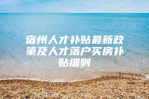 宿州人才补贴最新政策及人才落户买房补贴细则