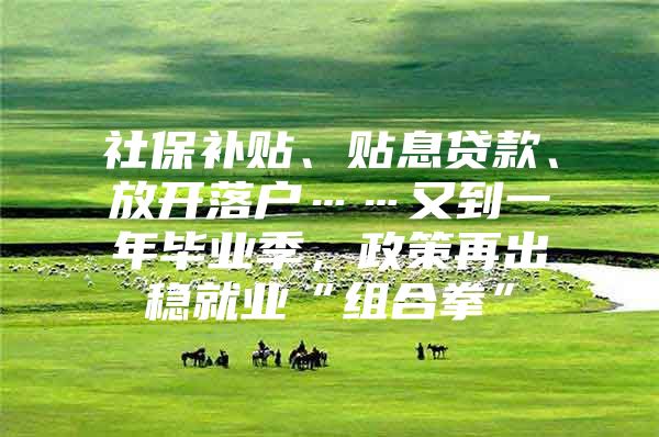 社保补贴、贴息贷款、放开落户……又到一年毕业季，政策再出稳就业“组合拳”