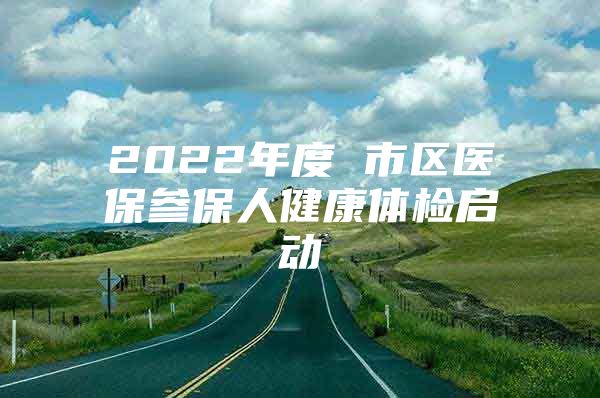 2022年度 市区医保参保人健康体检启动