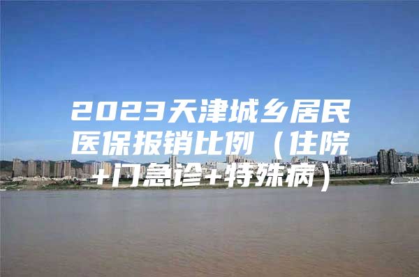 2023天津城乡居民医保报销比例（住院+门急诊+特殊病）