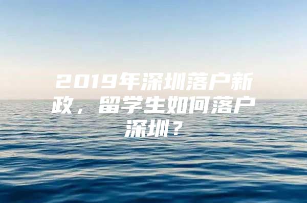 2019年深圳落户新政，留学生如何落户深圳？