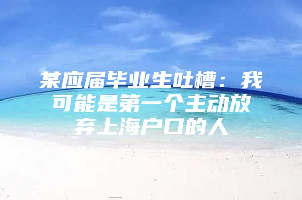 某应届毕业生吐槽：我可能是第一个主动放弃上海户口的人