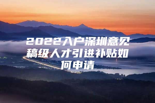 2022入户深圳意见稿级人才引进补贴如何申请