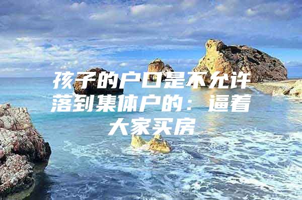 孩子的户口是不允许落到集体户的：逼着大家买房