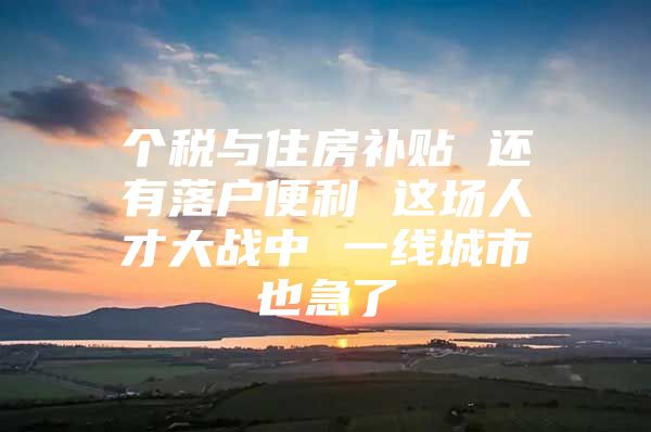 个税与住房补贴 还有落户便利 这场人才大战中 一线城市也急了