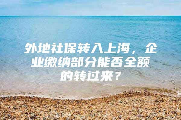 外地社保转入上海，企业缴纳部分能否全额的转过来？