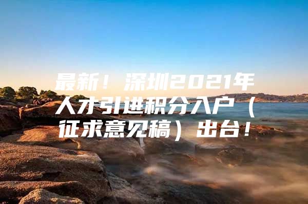 最新！深圳2021年人才引进积分入户（征求意见稿）出台！