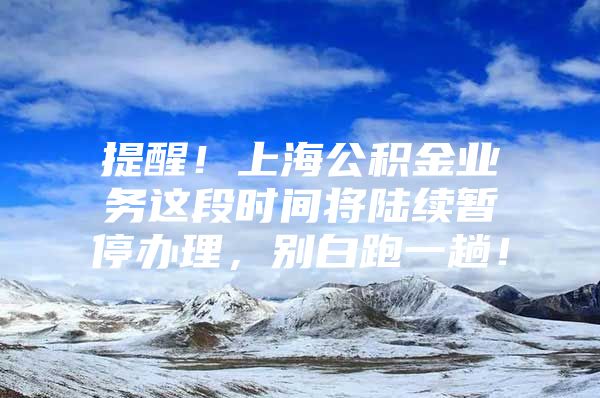 提醒！上海公积金业务这段时间将陆续暂停办理，别白跑一趟！