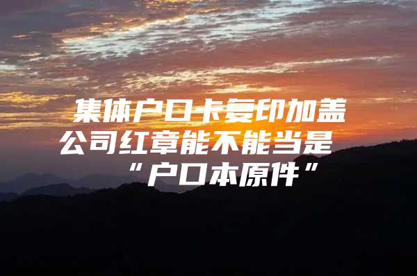 集体户口卡复印加盖公司红章能不能当是“户口本原件”