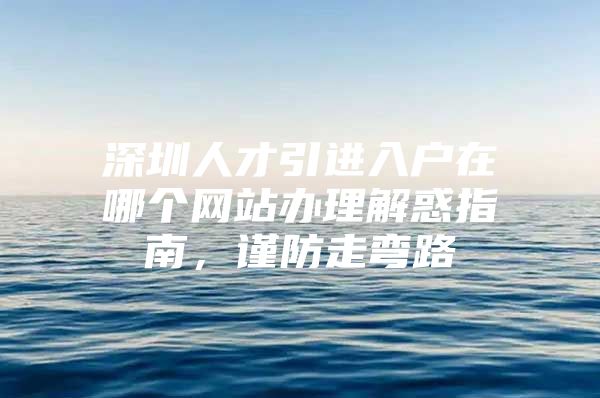 深圳人才引进入户在哪个网站办理解惑指南，谨防走弯路