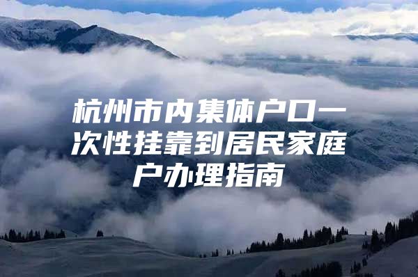 杭州市内集体户口一次性挂靠到居民家庭户办理指南