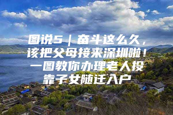 图说5｜奋斗这么久，该把父母接来深圳啦！一图教你办理老人投靠子女随迁入户