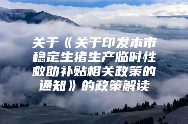 关于《关于印发本市稳定生猪生产临时性救助补贴相关政策的通知》的政策解读