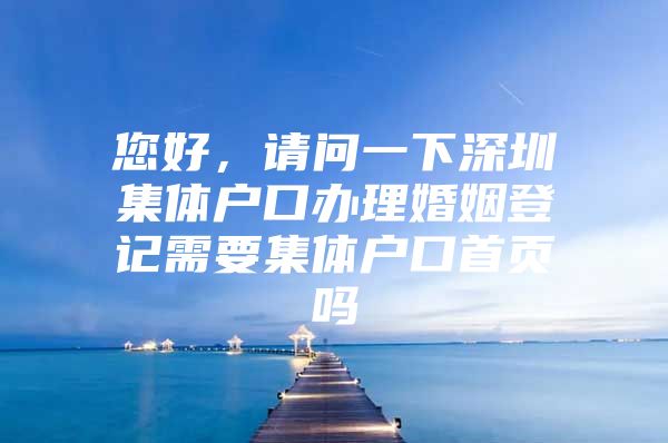 您好，请问一下深圳集体户口办理婚姻登记需要集体户口首页吗