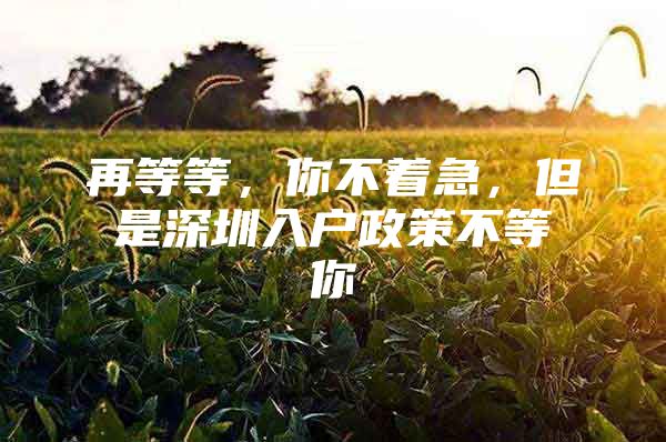 再等等，你不着急，但是深圳入户政策不等你