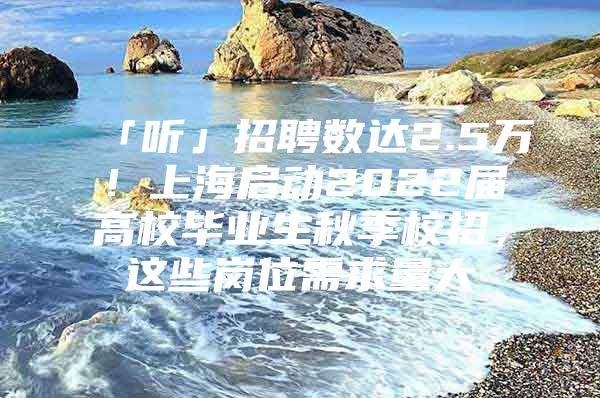 「听」招聘数达2.5万！上海启动2022届高校毕业生秋季校招，这些岗位需求量大