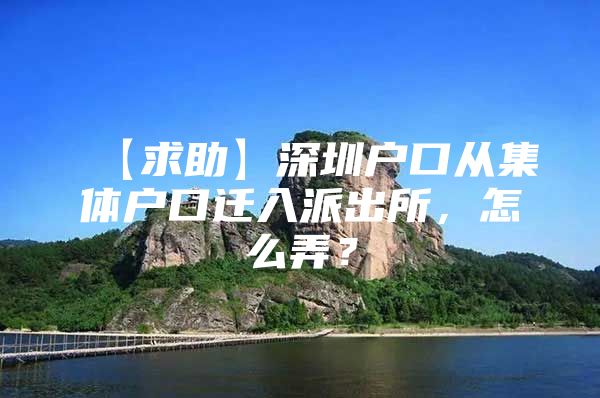 【求助】深圳户口从集体户口迁入派出所，怎么弄？