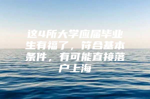 这4所大学应届毕业生有福了，符合基本条件，有可能直接落户上海