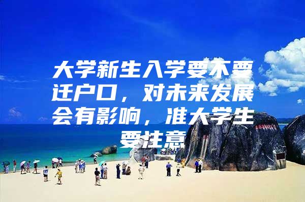 大学新生入学要不要迁户口，对未来发展会有影响，准大学生要注意