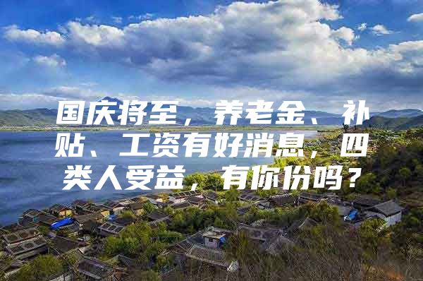 国庆将至，养老金、补贴、工资有好消息，四类人受益，有你份吗？