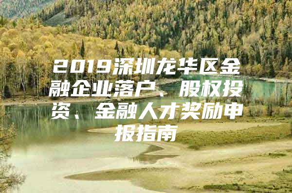 2019深圳龙华区金融企业落户、股权投资、金融人才奖励申报指南