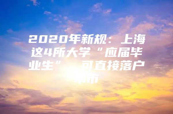 2020年新规：上海这4所大学“应届毕业生”，可直接落户本市