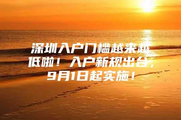 深圳入户门槛越来越低啦！入户新规出台，9月1日起实施！