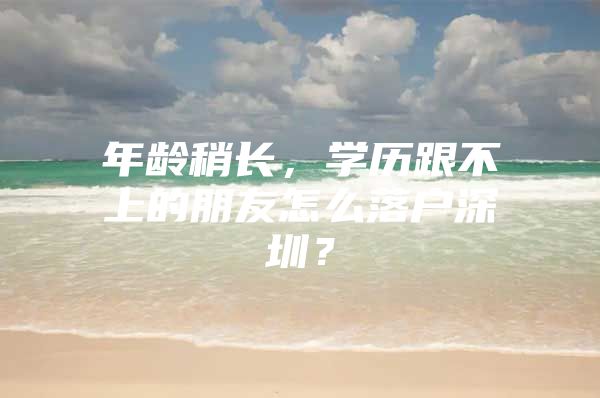 年龄稍长，学历跟不上的朋友怎么落户深圳？